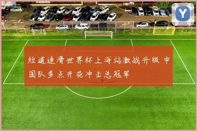 短道速滑世界杯上海站激战升级 中国队多点开花冲击总冠军