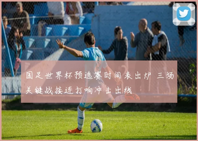 国足世界杯预选赛时间表出炉 三场关键战接连打响冲击出线