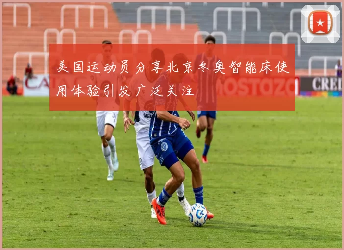 美国运动员分享北京冬奥智能床使用体验引发广泛关注