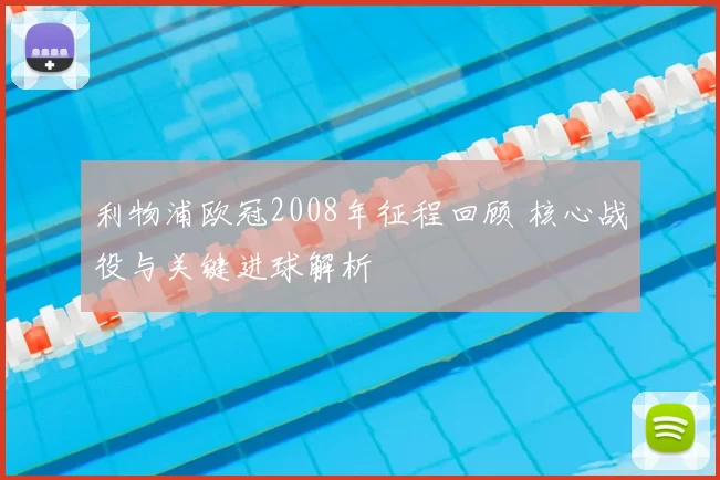 利物浦欧冠2008年征程回顾 核心战役与关键进球解析