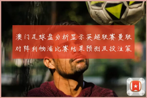 澳门足球盘分析显示英超联赛曼联对阵利物浦比赛结果预测及投注策略
