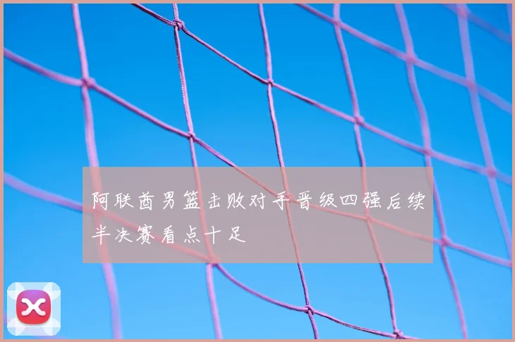 阿联酋男篮击败对手晋级四强后续半决赛看点十足