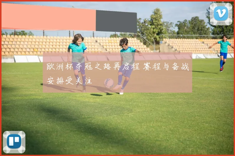 欧洲杯夺冠之路再启程 赛程与备战安排受关注