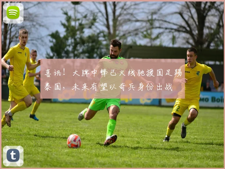 喜讯！大牌中锋已火线驰援国足踢泰国，未来有望以奇兵身份出战