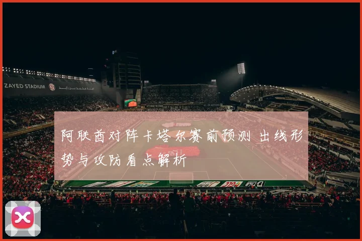 阿联酋对阵卡塔尔赛前预测 出线形势与攻防看点解析