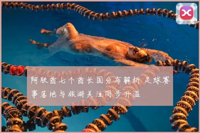 阿联酋七个酋长国分布解析 足球赛事落地与旅游关注同步升温