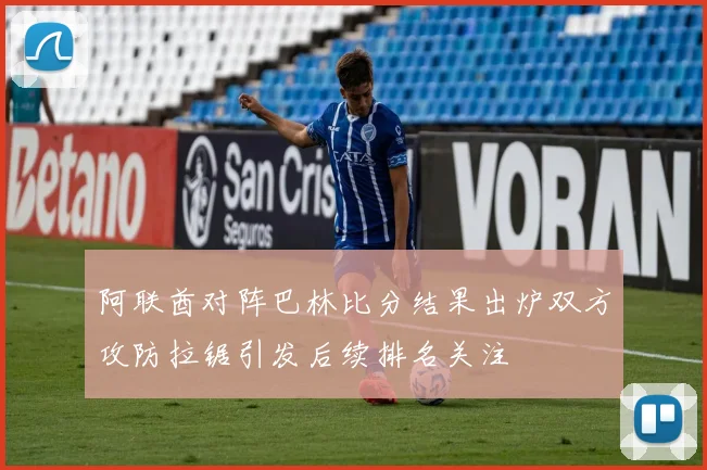阿联酋对阵巴林比分结果出炉双方攻防拉锯引发后续排名关注