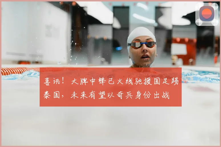喜讯!大牌中锋已火线驰援国足踢泰国,未来有望以奇兵身份出战