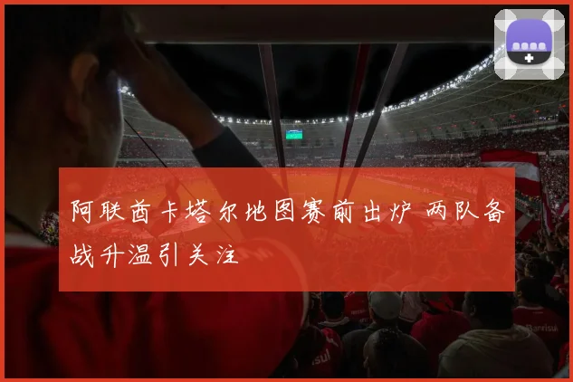 阿联酋卡塔尔地图赛前出炉 两队备战升温引关注