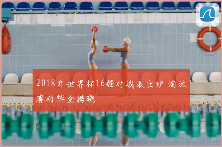 2018年世界杯16强对战表出炉 淘汰赛对阵全揭晓