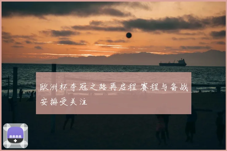 欧洲杯夺冠之路再启程 赛程与备战安排受关注