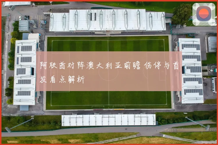 阿联酋对阵澳大利亚前瞻 伤停与首发看点解析