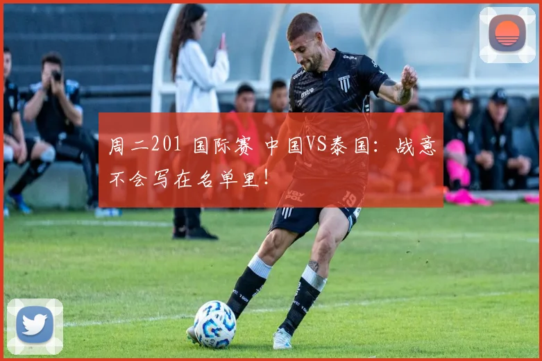 周二201 国际赛 中国VS泰国:战意不会写在名单里!