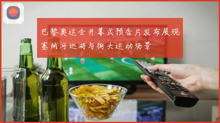 巴黎奥运会开幕式预告片发布展现塞纳河巡游与街头运动场景