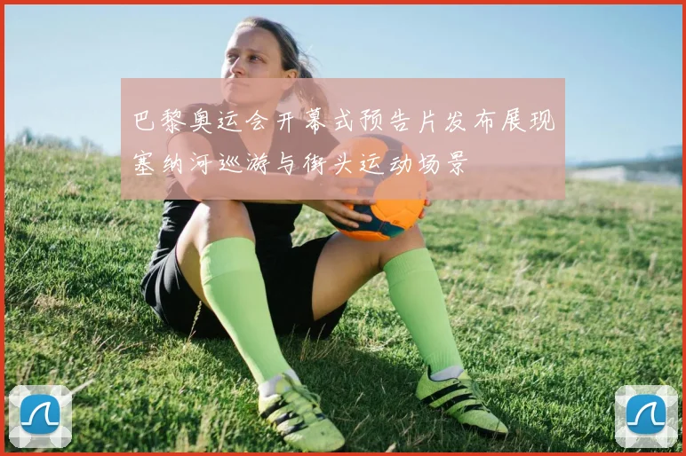 巴黎奥运会开幕式预告片发布展现塞纳河巡游与街头运动场景