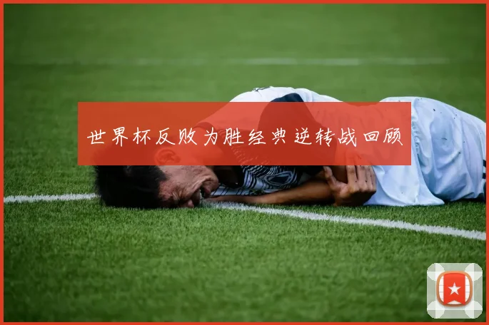 世界杯反败为胜经典逆转战回顾